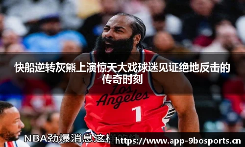 快船逆转灰熊上演惊天大戏球迷见证绝地反击的传奇时刻