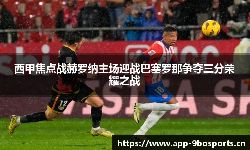 西甲焦点战赫罗纳主场迎战巴塞罗那争夺三分荣耀之战