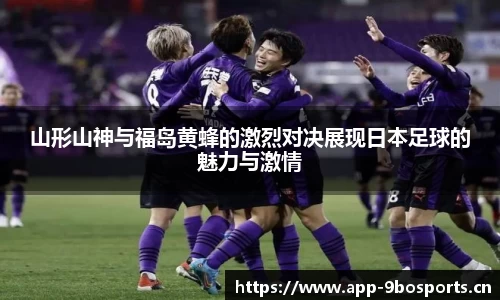山形山神与福岛黄蜂的激烈对决展现日本足球的魅力与激情
