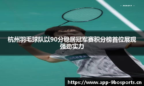 杭州羽毛球队以90分稳居冠军赛积分榜首位展现强劲实力
