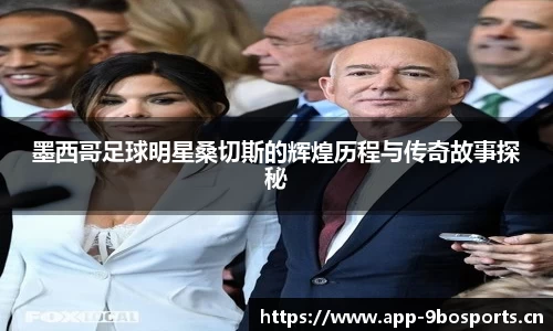 墨西哥足球明星桑切斯的辉煌历程与传奇故事探秘