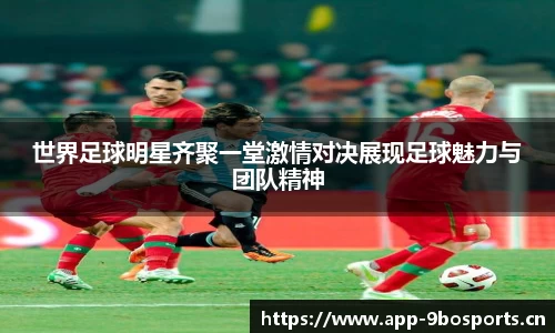 世界足球明星齐聚一堂激情对决展现足球魅力与团队精神