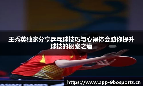王秀英独家分享乒乓球技巧与心得体会助你提升球技的秘密之道