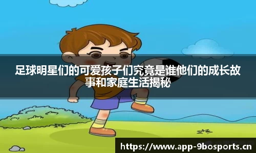 足球明星们的可爱孩子们究竟是谁他们的成长故事和家庭生活揭秘